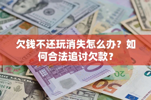 北京欠钱不还玩消失怎么办？如何合法追讨欠款？