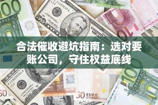 北京合法催收避坑指南：选对要账公司，守住权益底线