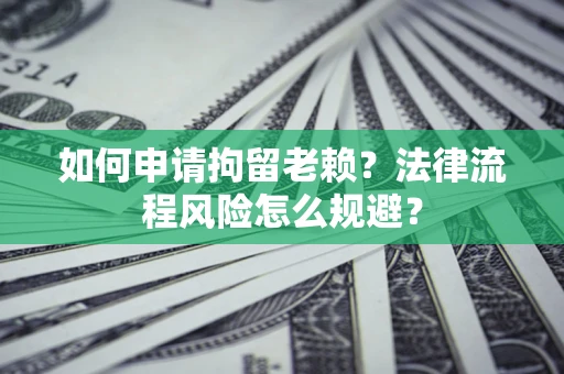 北京如何申请拘留老赖？法律流程风险怎么规避？
