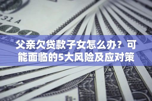 北京父亲欠贷款子女怎么办?可能面临的5大风险及应对策略 北京父亲欠贷款子女怎么办?可能面临的5大风险及应对策略