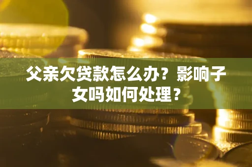 北京父亲欠贷款怎么办？影响子女吗如何处理？