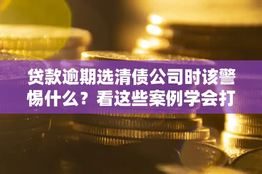 北京贷款逾期选清债公司时该警惕什么？看这些案例学会打翻身仗
