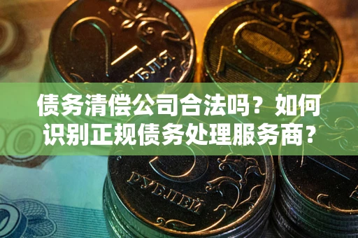北京债务清偿公司合法吗？如何识别正规债务处理服务商？