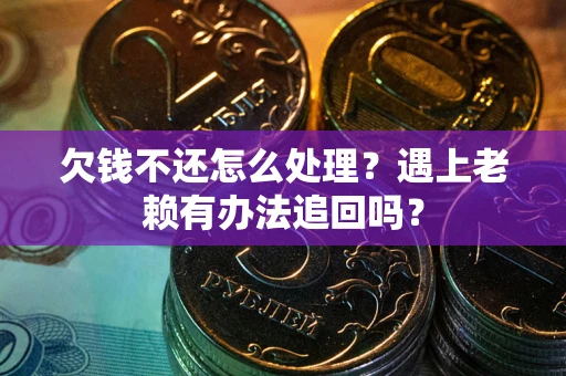 北京欠钱不还怎么处理？遇上老赖有办法追回吗？