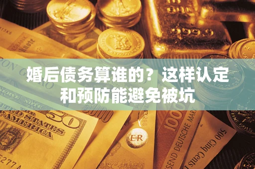 北京婚后债务算谁的？这样认定和预防能避免被坑