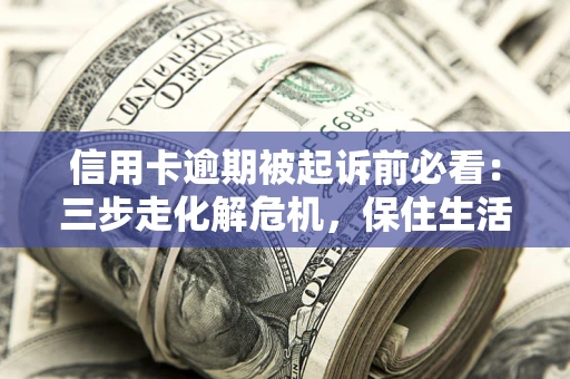 北京信用卡逾期被起诉前必看：三步走化解危机，保住生活尊严