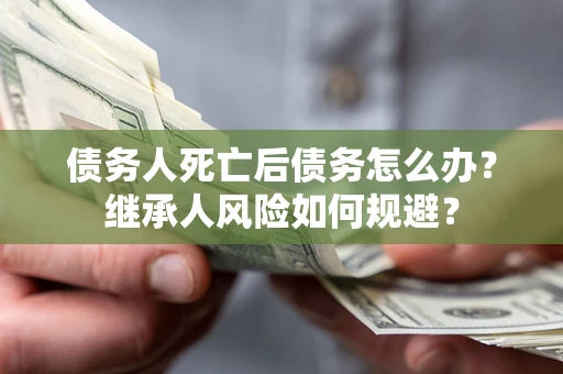 北京债务人死亡后债务怎么办？继承人风险如何规避？