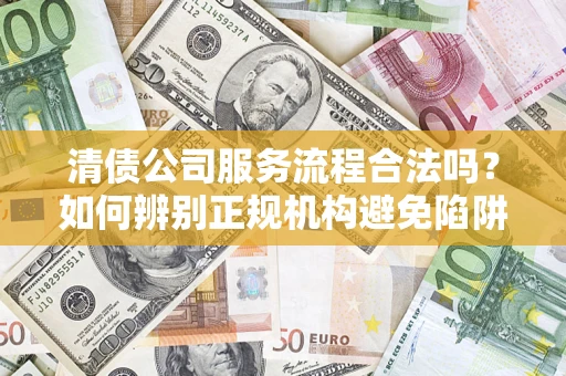 北京清债公司服务流程合法吗？如何辨别正规机构避免陷阱？