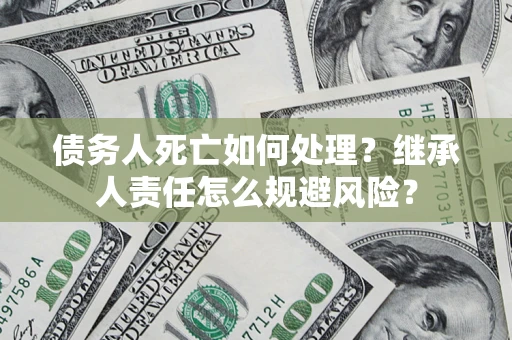 北京债务人死亡如何处理?继承人责任怎么规避风险? 北京债务人死亡如何处理?继承人责任怎么规避风险?