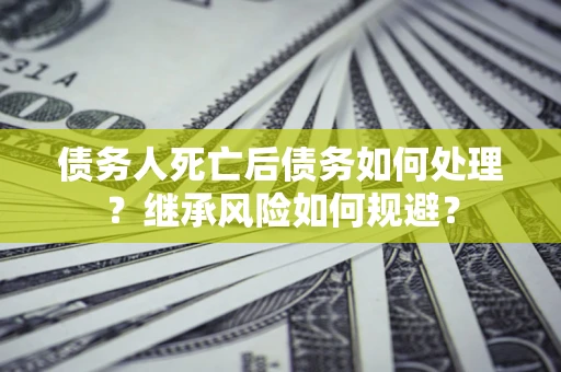 北京债务人死亡后债务如何处理？继承风险如何规避？