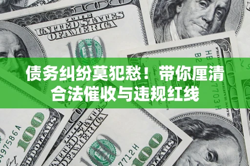 北京债务纠纷莫犯愁！带你厘清合法催收与违规红线