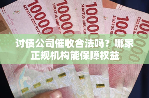 北京讨债公司催收合法吗？哪家正规机构能保障权益