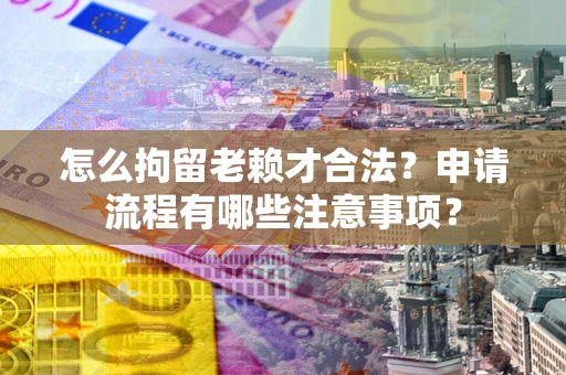 北京怎么拘留老赖才合法？申请流程有哪些注意事项？