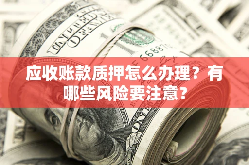 北京应收账款质押怎么办理？有哪些风险要注意？