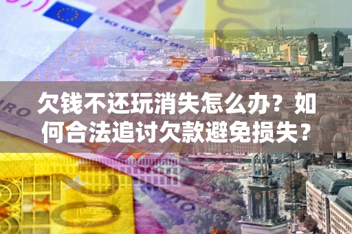北京欠钱不还玩消失怎么办?如何合法追讨欠款避免损失? 北京欠钱不还玩消失怎么办?如何合法追讨欠款避免损失?