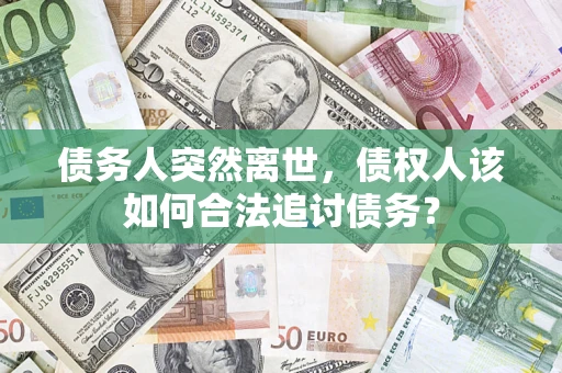 北京债务人突然离世，债权人该如何合法追讨债务？