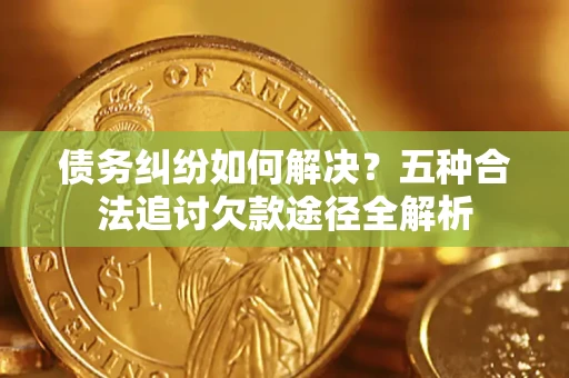 北京债务纠纷如何解决？五种合法追讨欠款途径全解析