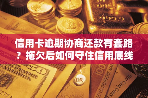 北京信用卡逾期协商还款有套路？拖欠后如何守住信用底线？