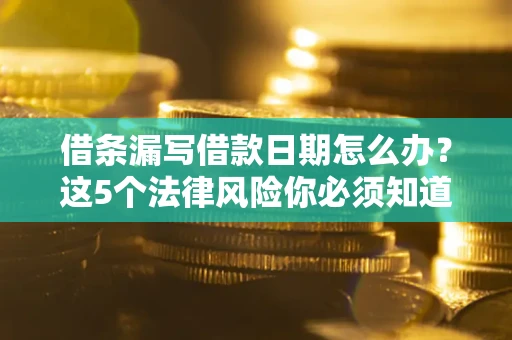 北京借条漏写借款日期怎么办？这5个法律风险你必须知道
