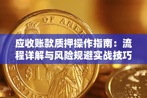 北京应收账款质押操作指南:流程详解与风险规避实战技巧 北京应收账款质押操作指南:流程详解与风险规避实战技巧