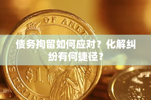 北京债务拘留如何应对？化解纠纷有何捷径？
