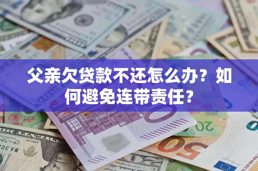 北京父亲欠贷款不还怎么办？如何避免连带责任？