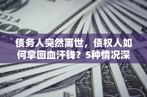 北京债务人突然离世，债权人如何拿回血汗钱？5种情况深度解析