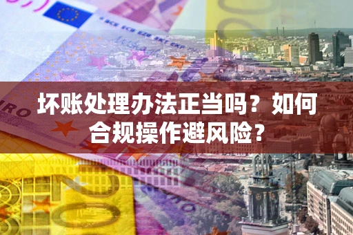 北京坏账处理办法正当吗？如何合规操作避风险？
