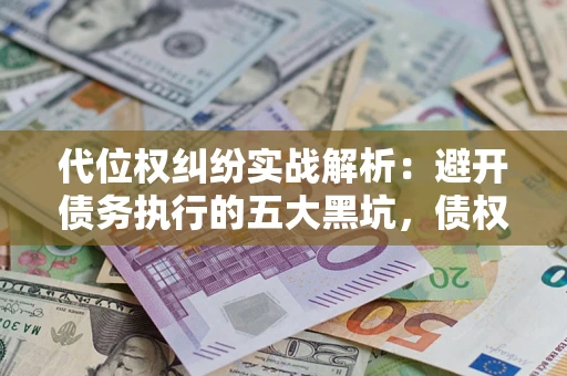 北京代位权纠纷实战解析：避开债务执行的五大黑坑，债权人必看指南