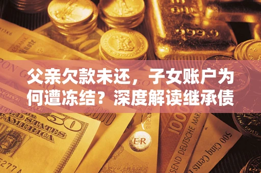 北京父亲欠款未还，子女账户为何遭冻结？深度解读继承债务迷局