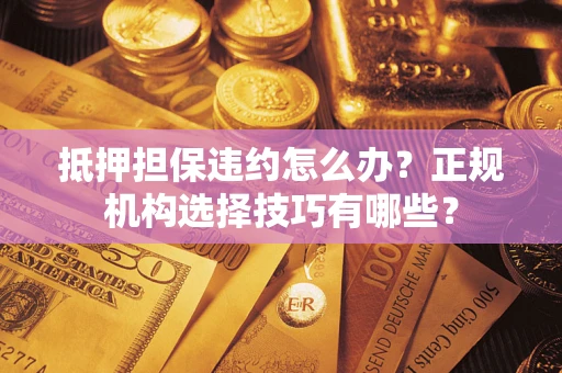 北京抵押担保违约怎么办？正规机构选择技巧有哪些？