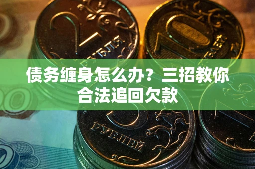 北京债务缠身怎么办？三招教你合法追回欠款
