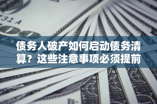 北京债务人破产如何启动债务清算？这些注意事项必须提前知道