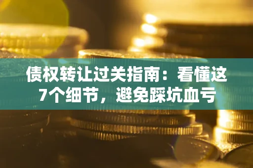 北京债权转让过关指南：看懂这7个细节，避免踩坑血亏