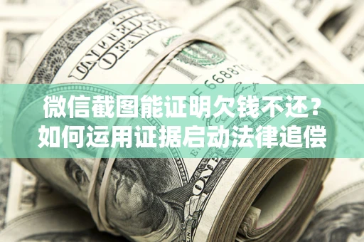 北京微信截图能证明欠钱不还？如何运用证据启动法律追偿程序？