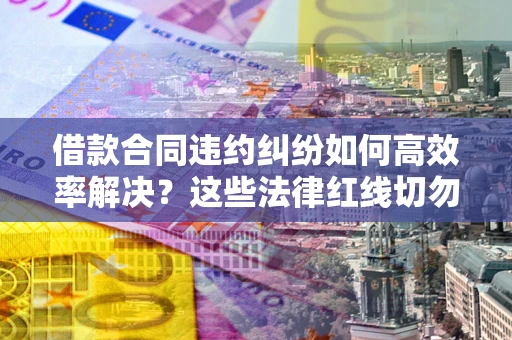 北京借款合同违约纠纷如何高效率解决？这些法律红线切勿触碰