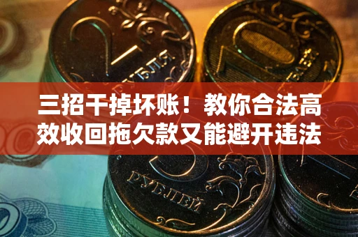 北京三招干掉坏账！教你合法高效收回拖欠款又能避开违法雷区