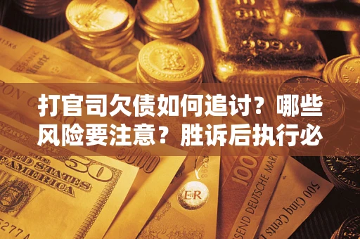 北京打官司欠债如何追讨？哪些风险要注意？胜诉后执行必看！