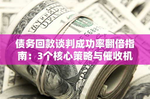 北京债务回款谈判成功率翻倍指南：3个核心策略与催收机构避坑法则