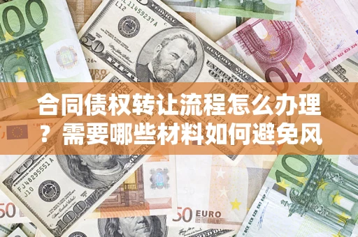 北京合同债权转让流程怎么办理？需要哪些材料如何避免风险？