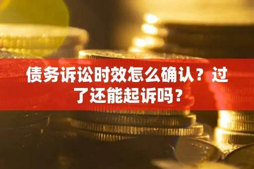 北京债务诉讼时效怎么确认？过了还能起诉吗？