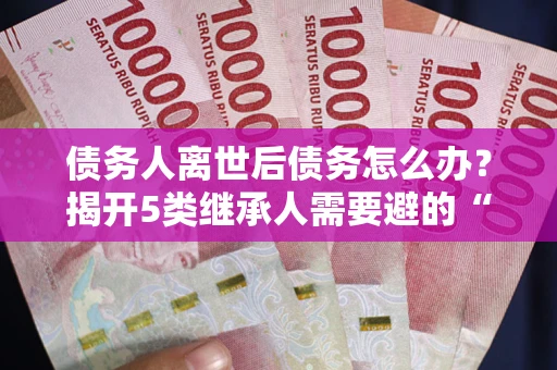 北京债务人离世后债务怎么办？揭开5类继承人需要避的“坑”