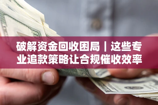 北京破解资金回收困局｜这些专业追款策略让合规催收效率翻倍