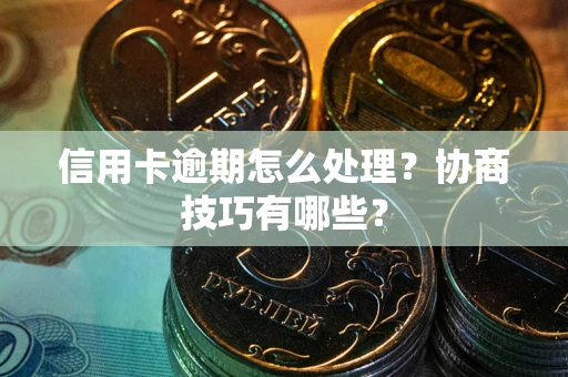 北京信用卡逾期怎么处理？协商技巧有哪些？