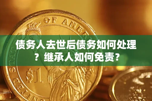 北京债务人去世后债务如何处理？继承人如何免责？