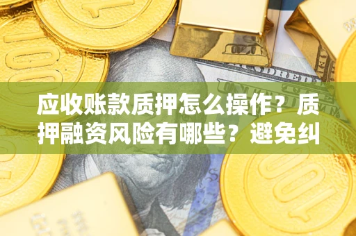北京应收账款质押怎么操作？质押融资风险有哪些？避免纠纷高效融资技巧