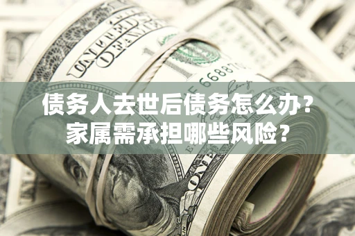 北京债务人去世后债务怎么办？家属需承担哪些风险？