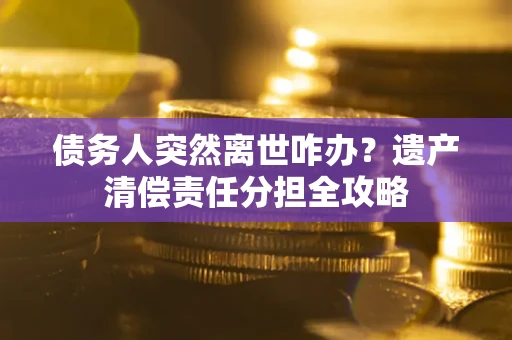 北京债务人突然离世咋办？遗产清偿责任分担全攻略