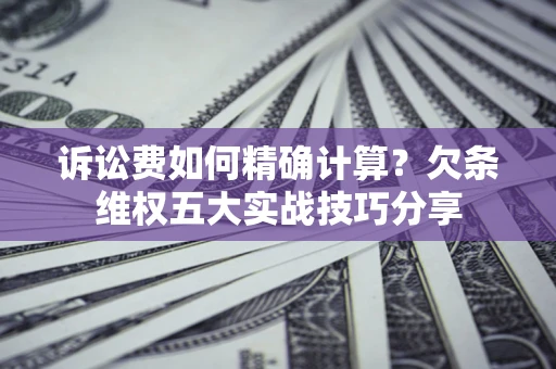 北京诉讼费如何精确计算？欠条维权五大实战技巧分享