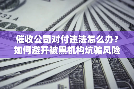 北京催收公司对付违法怎么办？如何避开被黑机构坑骗风险